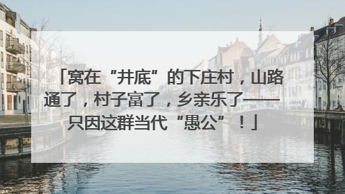 窝在“井底”的下庄村，山路通了，村子富了，乡亲乐了——只因这群当代“愚公”！