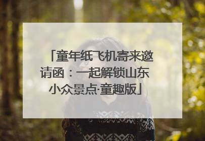 童年纸飞机寄来邀请函：一起解锁山东小众景点·童趣版