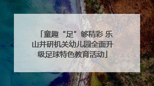 童趣“足”够精彩 乐山井研机关幼儿园全面升级足球特色教育活动