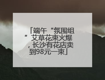 端午“氛围组”艾草花束火爆，长沙有花店卖到98元一束