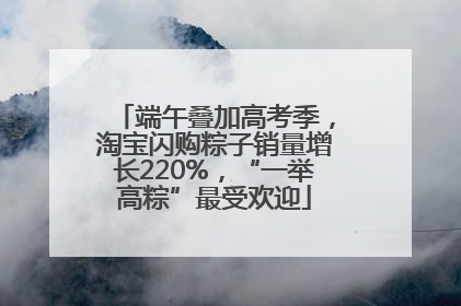 端午叠加高考季，淘宝闪购粽子销量增长220%，“一举高粽”最受欢迎