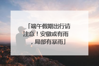 端午假期出行请注意！安徽或有雨，局部有暴雨