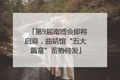 第9届南博会即将启幕，曲靖馆“五大篇章”蓄势待发