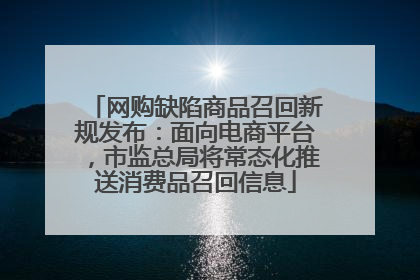 网购缺陷商品召回新规发布：面向电商平台，市监总局将常态化推送消费品召回信息