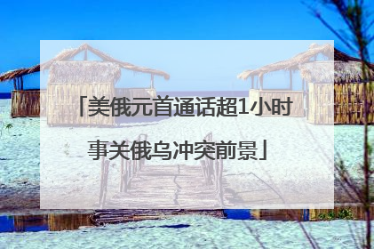 美俄元首通话超1小时 事关俄乌冲突前景