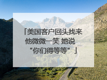 美国客户回头找来 他微微一笑 她说“你们得等等”