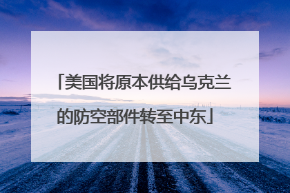 美国将原本供给乌克兰的防空部件转至中东