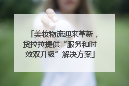 美妆物流迎来革新，货拉拉提供“服务和时效双升级”解决方案