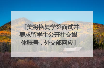 美将恢复学签面试并要求留学生公开社交媒体账号，外交部回应