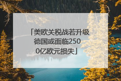 美欧关税战若升级 德国或面临2500亿欧元损失