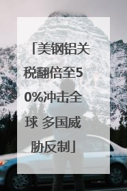美钢铝关税翻倍至50%冲击全球 多国威胁反制