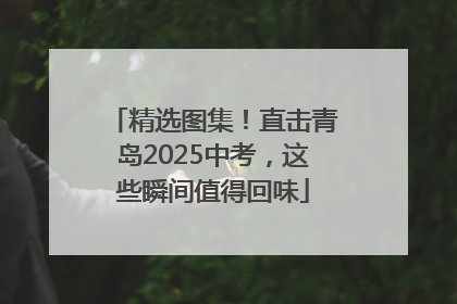 精选图集！直击青岛2025中考，这些瞬间值得回味