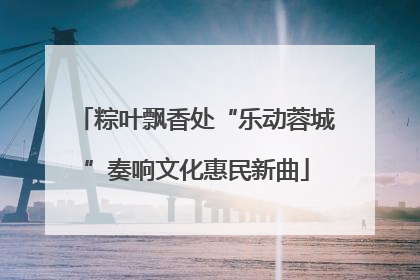粽叶飘香处“乐动蓉城”奏响文化惠民新曲