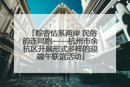 粽香情系两岸 民俗韵连同胞——杭州市余杭区开展形式多样的迎端午联谊活动