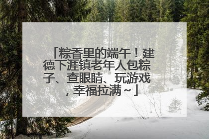 粽香里的端午！建德下涯镇老年人包粽子、查眼睛、玩游戏，幸福拉满～