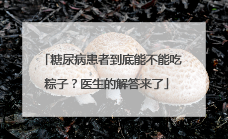 糖尿病患者到底能不能吃粽子？医生的解答来了