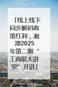 线上线下同步解码政策红利，湘潭2025年第二期“工商联大讲堂”开讲