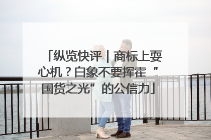 纵览快评｜商标上耍心机？白象不要挥霍“国货之光”的公信力