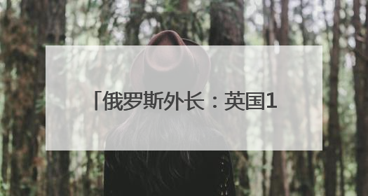 俄罗斯外长：英国100%参与了乌克兰对俄的“恐怖袭击”