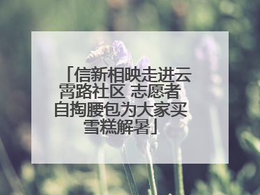 信新相映走进云霄路社区 志愿者自掏腰包为大家买雪糕解暑