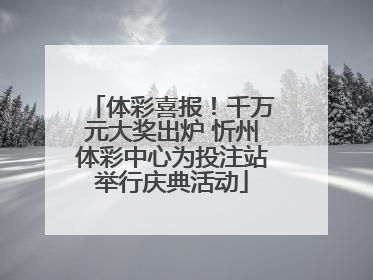 体彩喜报！千万元大奖出炉 忻州体彩中心为投注站举行庆典活动