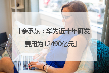 余承东：华为近十年研发费用为12490亿元