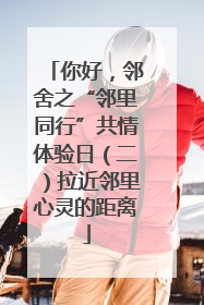 你好，邻舍之“邻里同行”共情体验日（二）拉近邻里心灵的距离