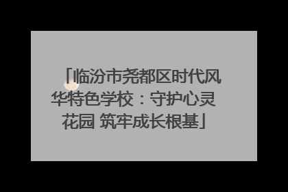 临汾市尧都区时代风华特色学校：守护心灵花园 筑牢成长根基