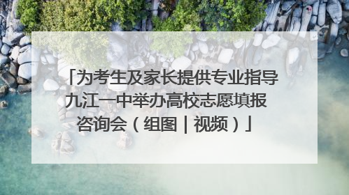 为考生及家长提供专业指导 九江一中举办高校志愿填报咨询会（组图｜视频）