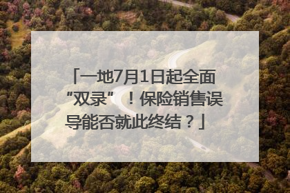 一地7月1日起全面“双录”！保险销售误导能否就此终结？