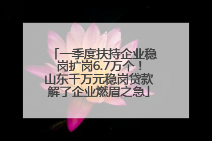 一季度扶持企业稳岗扩岗6.7万个！山东千万元稳岗贷款解了企业燃眉之急