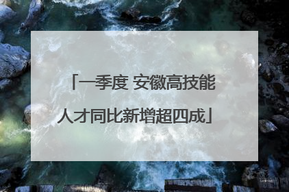 一季度 安徽高技能人才同比新增超四成