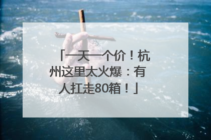 一天一个价！杭州这里太火爆：有人扛走80箱！