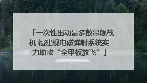 一次性出动最多数量舰载机 福建舰电磁弹射系统实力助攻“全甲板放飞”
