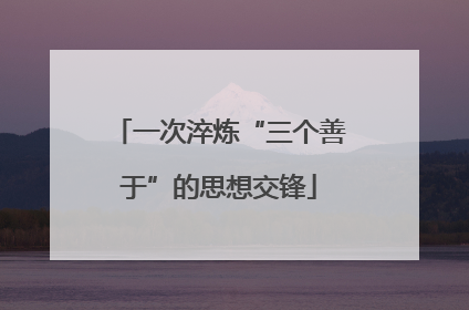 一次淬炼“三个善于”的思想交锋