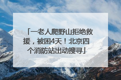 一老人爬野山拒绝救援，被困4天！北京四个消防站出动搜寻