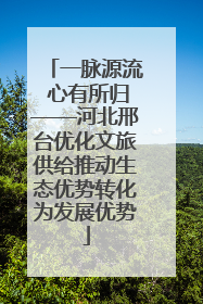 一脉源流 心有所归——河北邢台优化文旅供给推动生态优势转化为发展优势