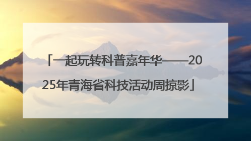一起玩转科普嘉年华——2025年青海省科技活动周掠影