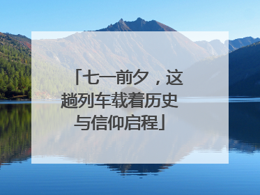 七一前夕，这趟列车载着历史与信仰启程