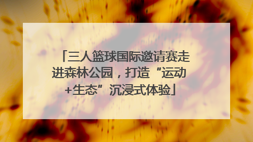 三人篮球国际邀请赛走进森林公园，打造“运动+生态”沉浸式体验