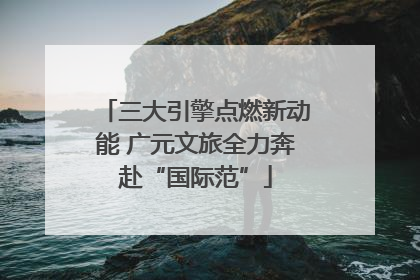 三大引擎点燃新动能 广元文旅全力奔赴“国际范”
