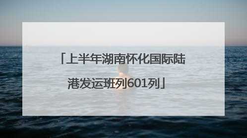 上半年湖南怀化国际陆港发运班列601列