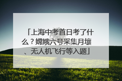 上海中考首日考了什么？嫦娥六号采集月壤、无人机飞行等入题