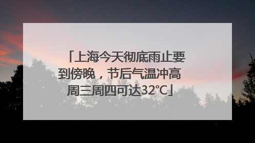 上海今天彻底雨止要到傍晚,节后气温冲高周三周四可达32℃