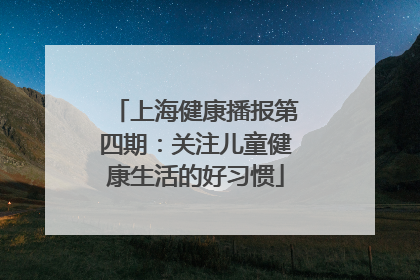 上海健康播报第四期：关注儿童健康生活的好习惯