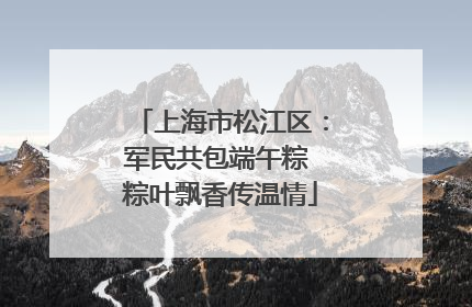 上海市松江区：军民共包端午粽 粽叶飘香传温情