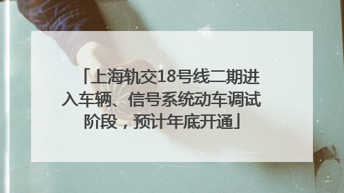上海轨交18号线二期进入车辆、信号系统动车调试阶段，预计年底开通