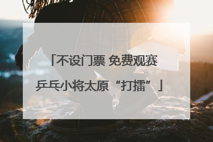 不设门票 免费观赛 乒乓小将太原“打擂”