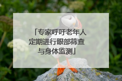 专家呼吁老年人定期进行眼部筛查与身体监测