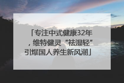 专注中式健康32年，维特健灵“祛湿轻”引爆国人养生新风潮